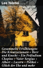 Gesammelte Erzählungen: Die Kreutzersonate + Herr und Knecht + Ein Präludium Chopins + Vater Sergius + Albert + Luzern + Polikei + Glück der Ehe und mehr