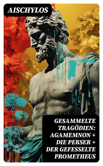 Gesammelte Tragödien: Agamemnon + Die Perser + Der gefesselte Prometheus - Aischylos