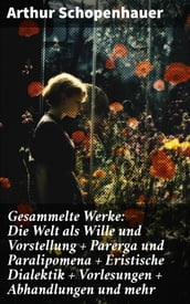 Gesammelte Werke: Die Welt als Wille und Vorstellung + Parerga und Paralipomena + Eristische Dialektik + Vorlesungen + Abhandlungen und mehr