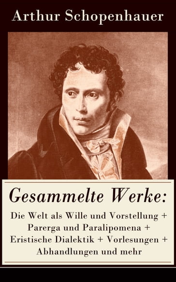 Gesammelte Werke: Die Welt als Wille und Vorstellung + Parerga und Paralipomena + Eristische Dialektik + Vorlesungen + Abhandlungen und mehr - Arthur Schopenhauer