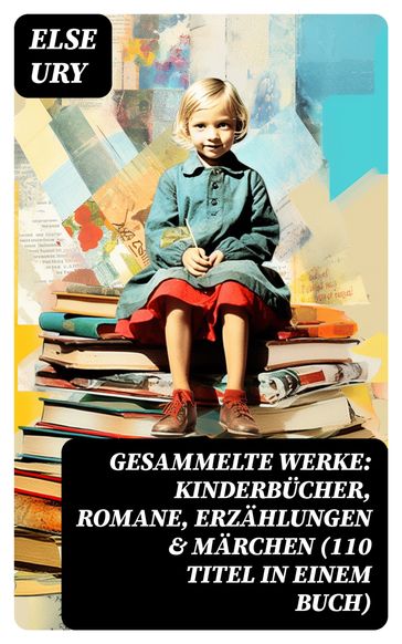 Gesammelte Werke: Kinderbücher, Romane, Erzählungen & Märchen (110 Titel in einem Buch) - Else Ury
