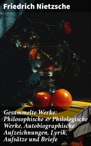 Gesammelte Werke: Philosophische & Philologische Werke, Autobiographische Aufzeichnungen, Lyrik, Aufsätze und Briefe - Friedrich Nietzsche