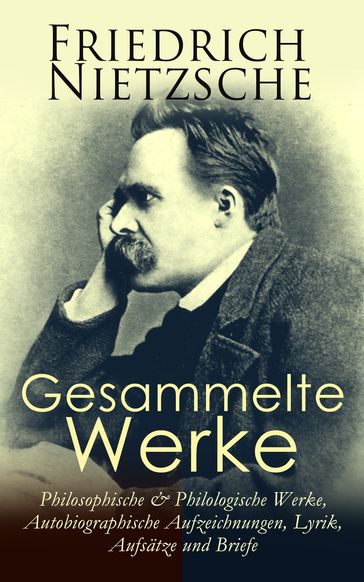 Gesammelte Werke: Philosophische & Philologische Werke, Autobiographische Aufzeichnungen, Lyrik, Aufsätze und Briefe - Friedrich Nietzsche