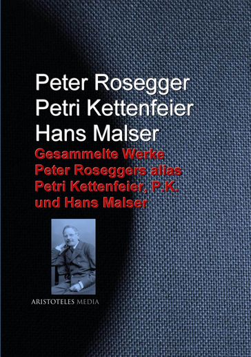 Gesammelte Werke Peter Roseggers alias Petri Kettenfeier, P.K. und Hans Malser - Hans Malser - Peter Rosegger - Petri Kettenfeier