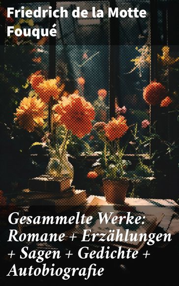 Gesammelte Werke: Romane + Erzählungen + Sagen + Gedichte + Autobiografie - Friedrich de la Motte Fouqué