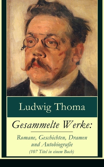 Gesammelte Werke: Romane, Geschichten, Dramen und Autobiografie (107 Titel in einem Buch) - Ludwig Thoma