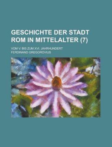 Geschichte Der Stadt ROM in Mittelalter; Vom V. Bis Zum XVI. Jahrhundert (7 ) - U S Government - Ferdinand Gregorovius