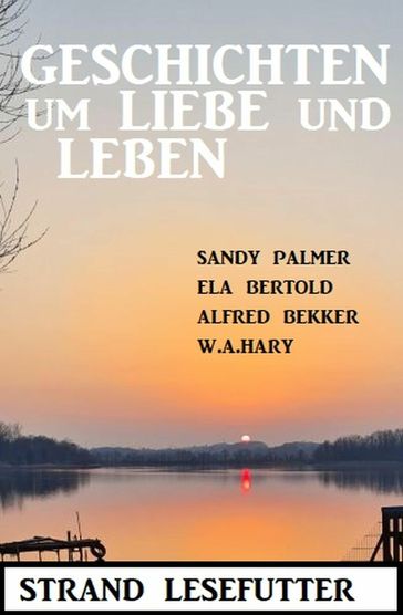 Geschichten um Liebe und Leben: Strand Lesefutter - Alfred Bekker - Ela Bertold - Sandy Palmer - W. A. Hary