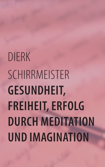 Gesundheit, Freiheit, Erfolg durch Meditation und Imagination - Dierk Schirrmeister