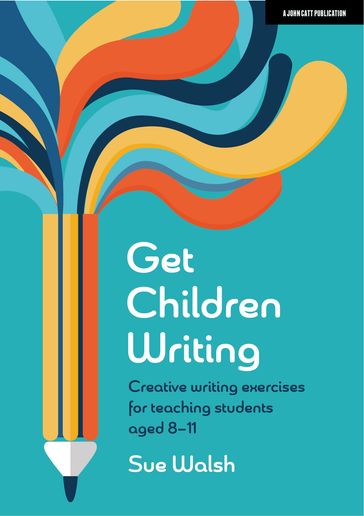 Get Children Writing: Creative writing exercises for teaching students aged 811 - Sue Walsh