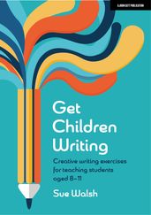 Get Children Writing: Creative writing exercises for teaching students aged 811