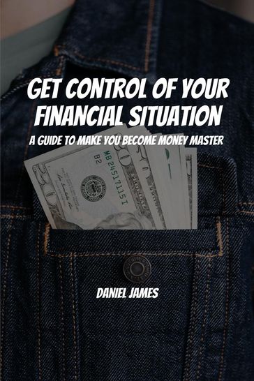 Get Control of Your Financial Situation! A Guide to Make You Become Money Master! - Daniel James