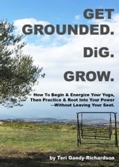 Get Grounded. DiG. Grow: How to Begin & Energize Your Yoga, Then Practice & Root Into Your Power Without Leaving Your Seat.