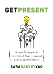 Get Present: Simple Strategies to Get Out of Your Head and Lead More Powerfully