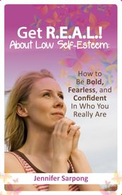 Get R.E.A.L! About Low Self-Esteem: How to Be Bold, Fearless, and Confident In Who You Really Are