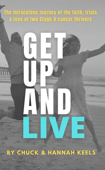 Get Up and Live: The Miraculous Journey of the Faith, Trials and Love of Two Stage 4 Cancer Thrivers - Chuck Keels - Hannah Keels