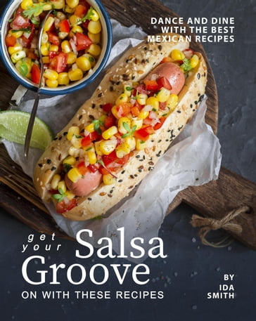 Get Your Salsa Groove on with These Recipes: Dance and Dine with The Best Mexican Recipes - Ida Smith