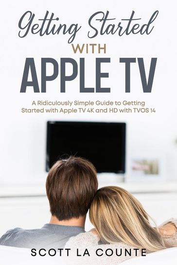 Getting Started With Apple TV: A Ridiculously Simple Guide to Getting Started With Apple TV 4K and HD With TVOS 14 - Scott La Counte
