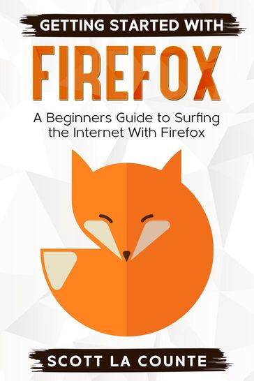 Getting Started With Firefox: A Beginner's Guide to Surfing the Interent With Firefox - Scott La Counte