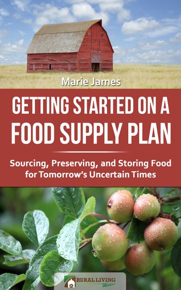Getting Started on a Food Supply Plan: Sourcing, Preserving, and Storing Food for Tomorrow's Uncertain Times - Marie James