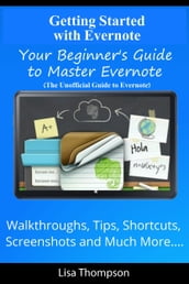 Getting Started with Evernote: Your Beginner s Guide to Master Evernote- Walkthroughs, Tips, Shortcuts, Screenshots and Much More...(The Unofficial Guide to Evernote)