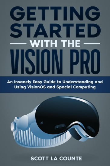 Getting Started with the Vision Pro: The Insanely Easy Guide to Understanding and Using visionOS and Spacial Computing - Scott La Counte