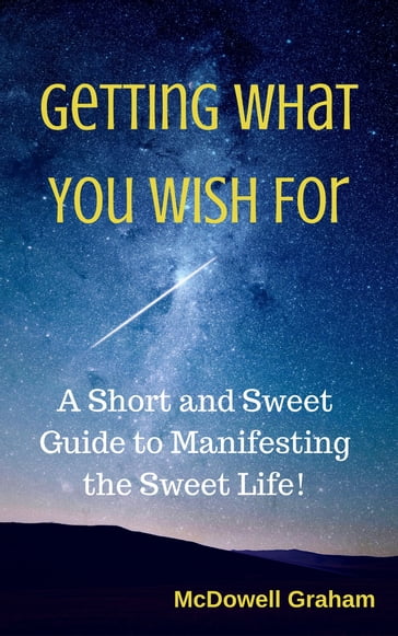 Getting What You Wish For: A Short and Sweet Guide to Manifesting the Sweet Life! - McDowell Graham