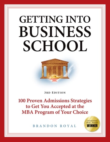 Getting into Business School: 100 Proven Admissions Strategies to Get You Accepted at the MBA Program of Your Choice (3rd Edition) - Brandon Royal