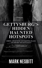 Gettysburg s Hidden Haunted Hotspots: Spirits, Apparitions and Haunted Places on and off the Battlefield