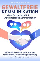 Gewaltfreie Kommunikation - Mehr Verbundenheit durch wertschätzende Kommunikation - Wie Sie durch Empathie und Achtsamkeit Konflikte lösen, sowie Ihre Gesprächsführung und Beziehungen verbessern