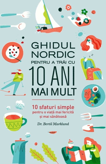 Ghidul nordic pentru a trai cu 10 ani mai mult. 10 sfaturi simple pentru o viaa mai fericita i mai sanatoasa - Bertil Marklund