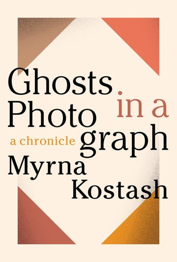 Ghosts in a Photograph - Myrna Kostash
