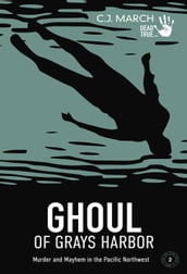 Ghoul of Grays Harbor: Murder and Mayhem in the Pacific Northwest