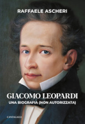 Giacomo Leopardi. Una biografia (non autorizzata)