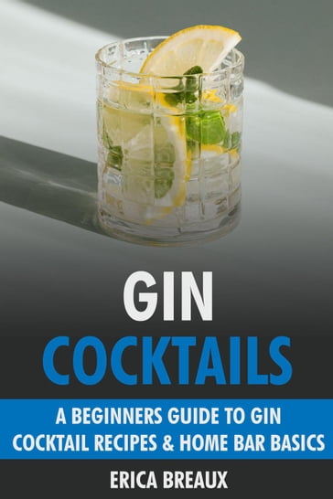 Gin Cocktails: A Beginners Guide to Gin Cocktail Recipes & Home Bar Basics - Erica Breaux