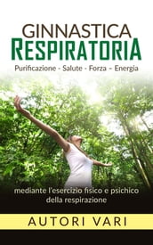 Ginnastica respiratoria - Purificazione - Salute - Forza - Energia mediante l esercizio fisico e psichico della respirazione