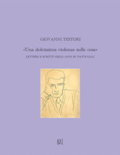 Giovanni Testori. «Una dolcissima violenza sulle cose». Lettere e scritti negli anni di «Pattuglia»