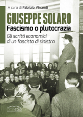 Giuseppe Solaro. Fascismo o plutocrazia. Gli scritti economici di un fascista di sinistra