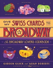 Give My Swiss Chards to Broadway: The Broadway Lover s Cookbook