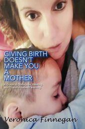 Giving Birth Doesn t Make You a Mother: A Guide To Conscious, Healing, And Transformative Parenting