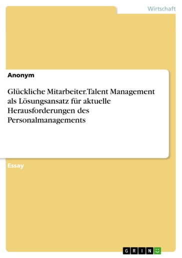 Glückliche Mitarbeiter. Talent Management als Lösungsansatz für aktuelle Herausforderungen des Personalmanagements - Aonym