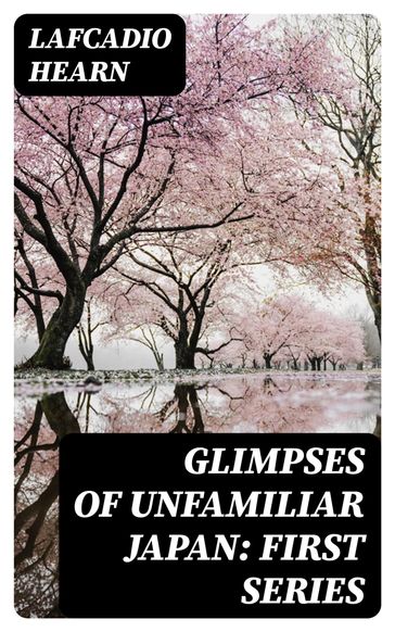 Glimpses of Unfamiliar Japan: First Series - Lafcadio Hearn