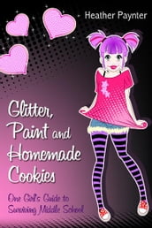 Glitter, Paint and Homemade Cookies: One Girl s Guide to Surviving Middle School
