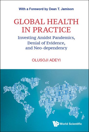 Global Health In Practice: Investing Amidst Pandemics, Denial Of Evidence, And Neo-dependency - Olusoji Adeyi - Dean T Jamison