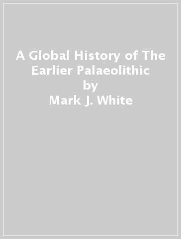 A Global History of The Earlier Palaeolithic - Mark J. White
