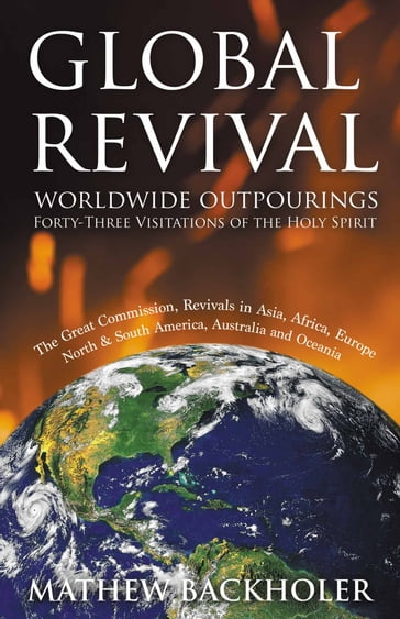 Global Revival, Worldwide Outpourings, Forty-Three Visitations of the Holy Spirit - Mathew Backholer