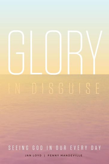 Glory in Disguise: Seeing God in Our Every Day - Jan Loyd - Penny Mandeville