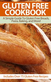 Gluten Free Cookbook: A Simple Guide To Gluten Free Breads, Pasta, Baking, and More! (Includes Over 75 Gluten Free Recipes)