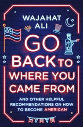 Go Back to Where You Came From: And Other Helpful Recommendations on How to Become American