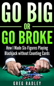Go Big or Go Broke: How I Made Six-Figures Playing Blackjack without Counting Cards